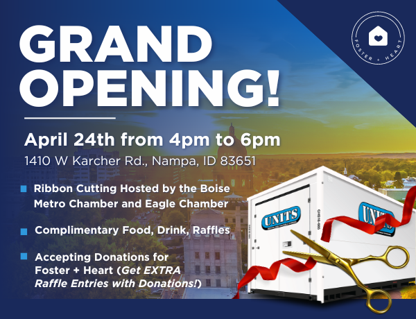 Local Storage Company Celebrates Major Milestone With Ribbon-Cutting Ceremony GRAND OPENING! April 24th from 4pm to 6pm. 1410 W Karcher Rd., Nampa, ID 83651. Ribbon Cutting Hosted by the Boise Metro Chamber and Eagle Chamber. Complimentary Food, Drink, Raffles. Accepting Donations for Foster + Heart.